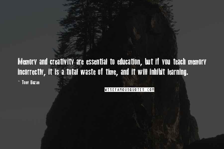 Tony Buzan Quotes: Memory and creativity are essential to education, but if you teach memory incorrectly, it is a total waste of time, and it will inhibit learning.