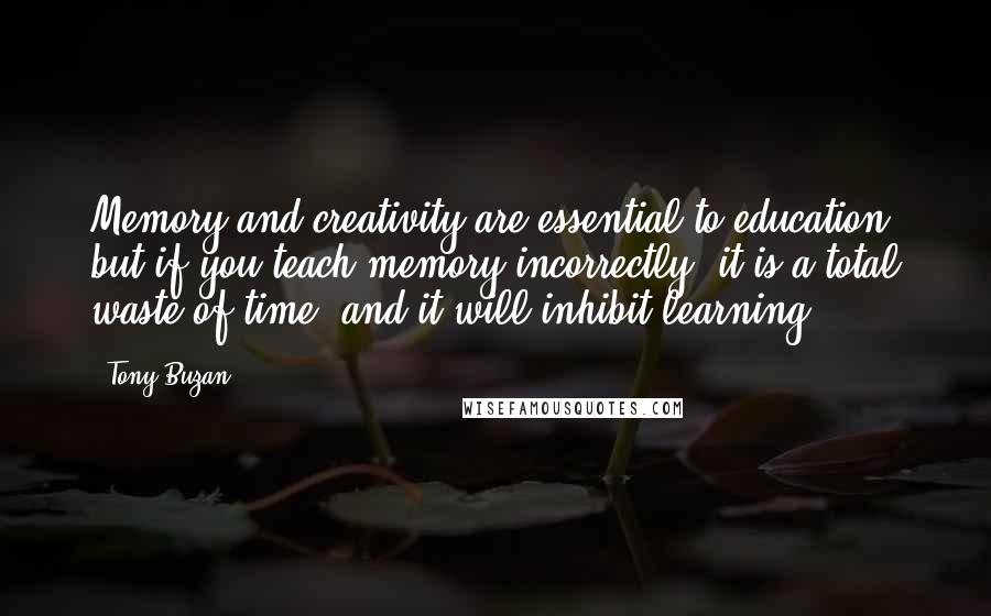 Tony Buzan Quotes: Memory and creativity are essential to education, but if you teach memory incorrectly, it is a total waste of time, and it will inhibit learning.