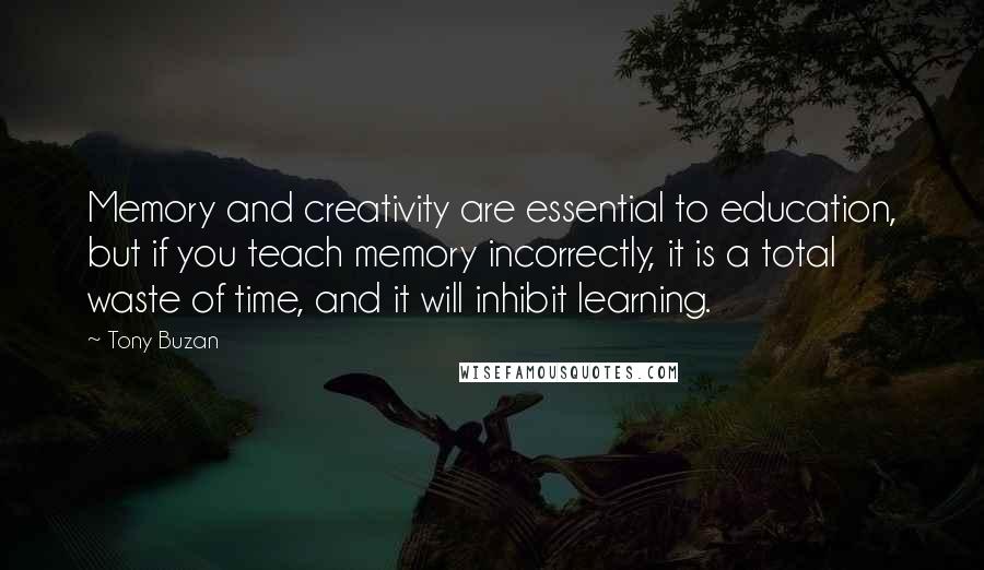 Tony Buzan Quotes: Memory and creativity are essential to education, but if you teach memory incorrectly, it is a total waste of time, and it will inhibit learning.