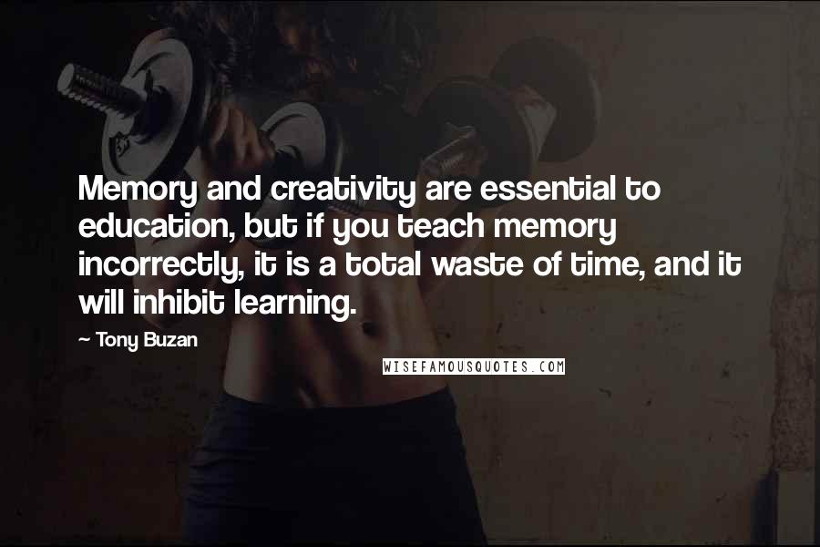 Tony Buzan Quotes: Memory and creativity are essential to education, but if you teach memory incorrectly, it is a total waste of time, and it will inhibit learning.