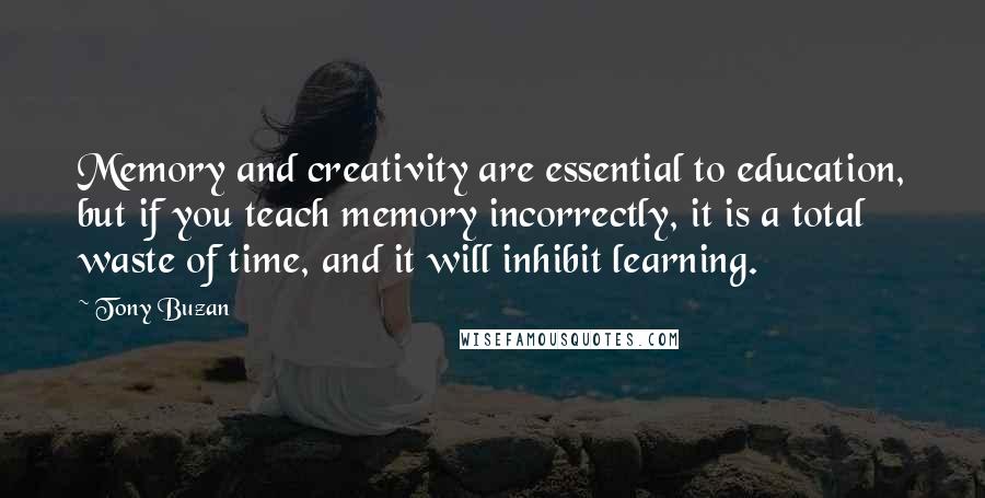 Tony Buzan Quotes: Memory and creativity are essential to education, but if you teach memory incorrectly, it is a total waste of time, and it will inhibit learning.