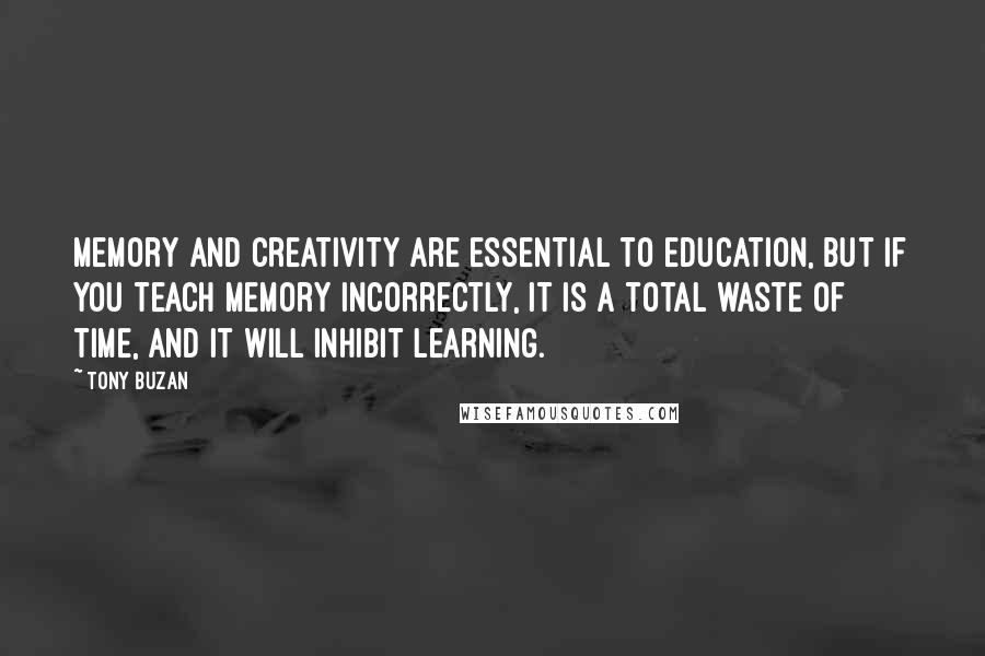 Tony Buzan Quotes: Memory and creativity are essential to education, but if you teach memory incorrectly, it is a total waste of time, and it will inhibit learning.