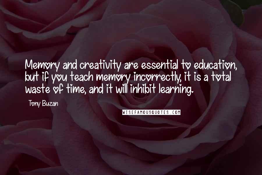 Tony Buzan Quotes: Memory and creativity are essential to education, but if you teach memory incorrectly, it is a total waste of time, and it will inhibit learning.