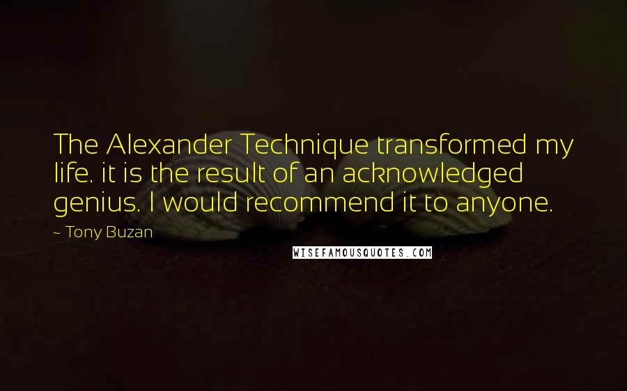 Tony Buzan Quotes: The Alexander Technique transformed my life. it is the result of an acknowledged genius. I would recommend it to anyone.