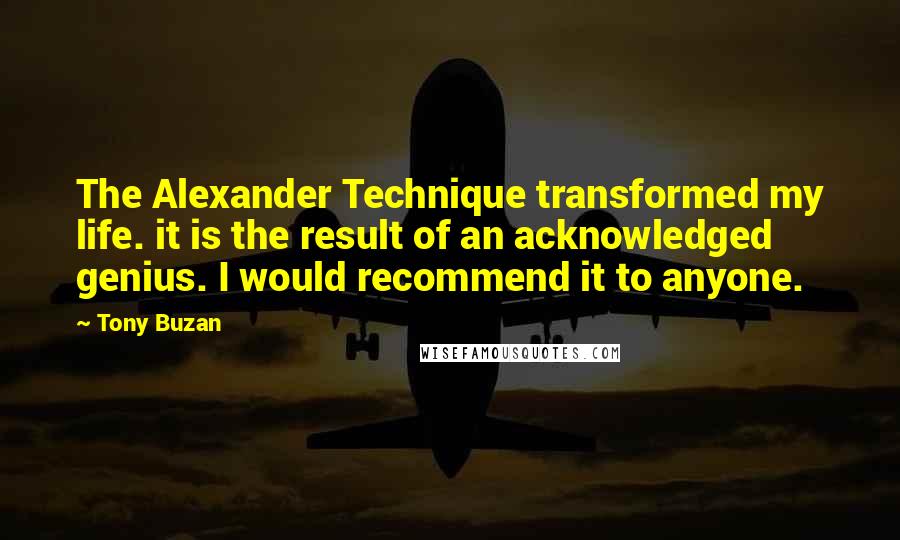 Tony Buzan Quotes: The Alexander Technique transformed my life. it is the result of an acknowledged genius. I would recommend it to anyone.