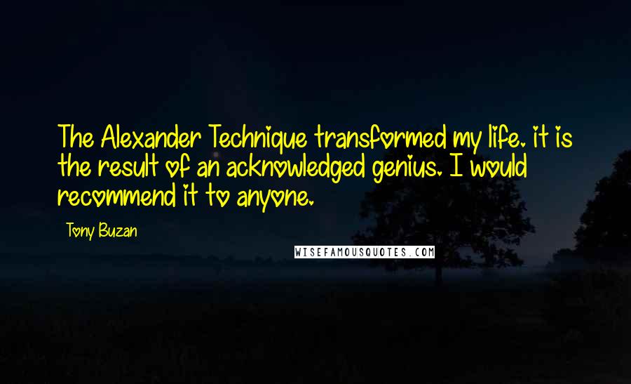 Tony Buzan Quotes: The Alexander Technique transformed my life. it is the result of an acknowledged genius. I would recommend it to anyone.