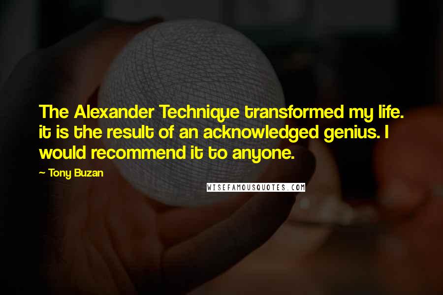 Tony Buzan Quotes: The Alexander Technique transformed my life. it is the result of an acknowledged genius. I would recommend it to anyone.