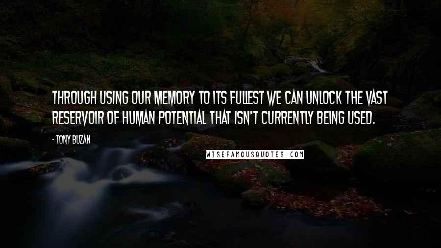 Tony Buzan Quotes: Through using our memory to its fullest we can unlock the vast reservoir of human potential that isn't currently being used.