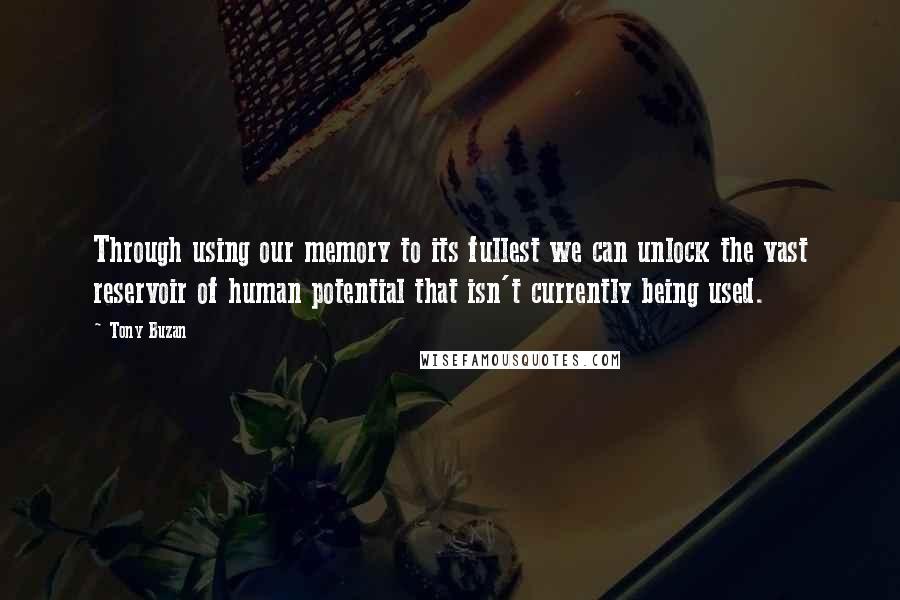 Tony Buzan Quotes: Through using our memory to its fullest we can unlock the vast reservoir of human potential that isn't currently being used.