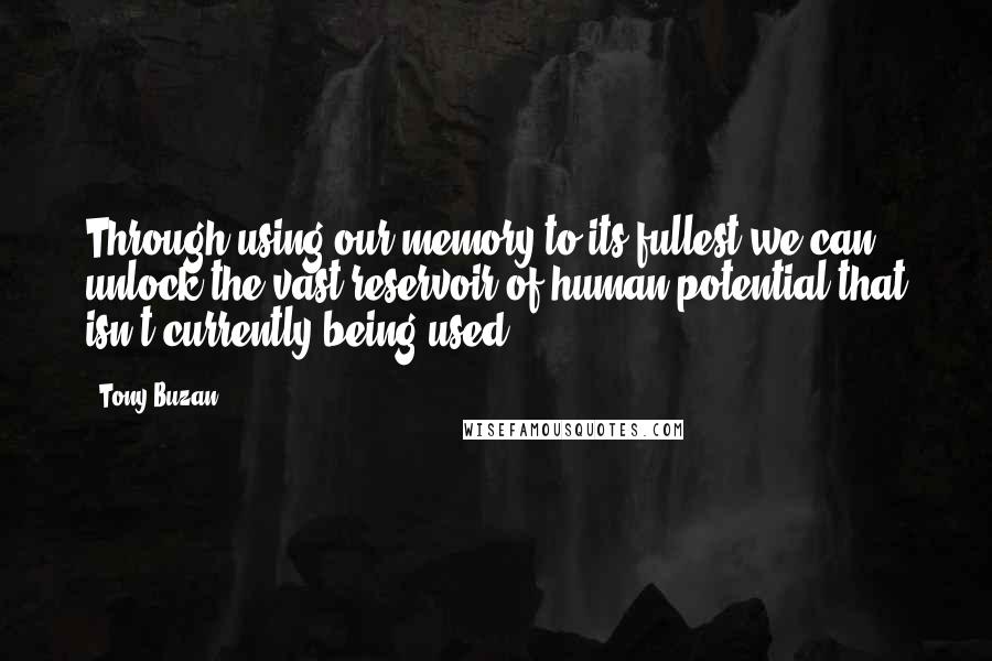 Tony Buzan Quotes: Through using our memory to its fullest we can unlock the vast reservoir of human potential that isn't currently being used.