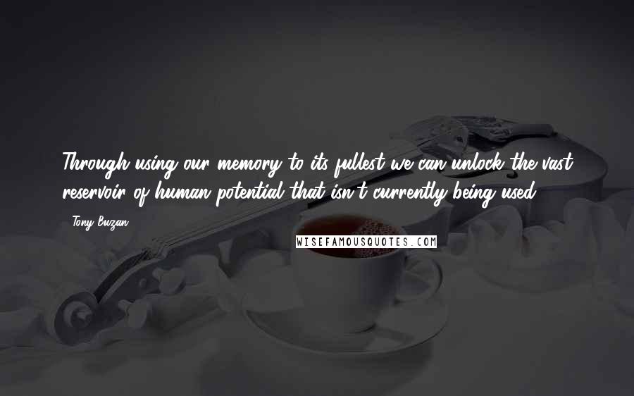 Tony Buzan Quotes: Through using our memory to its fullest we can unlock the vast reservoir of human potential that isn't currently being used.