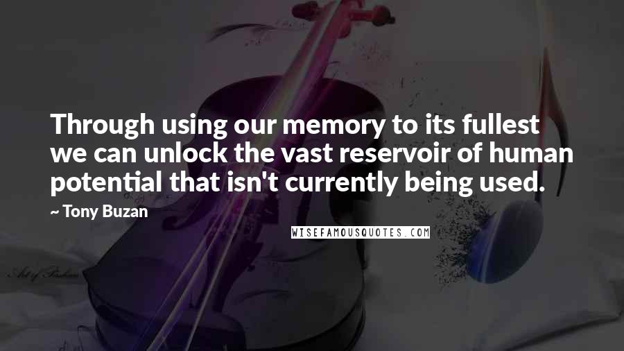 Tony Buzan Quotes: Through using our memory to its fullest we can unlock the vast reservoir of human potential that isn't currently being used.