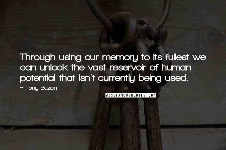 Tony Buzan Quotes: Through using our memory to its fullest we can unlock the vast reservoir of human potential that isn't currently being used.