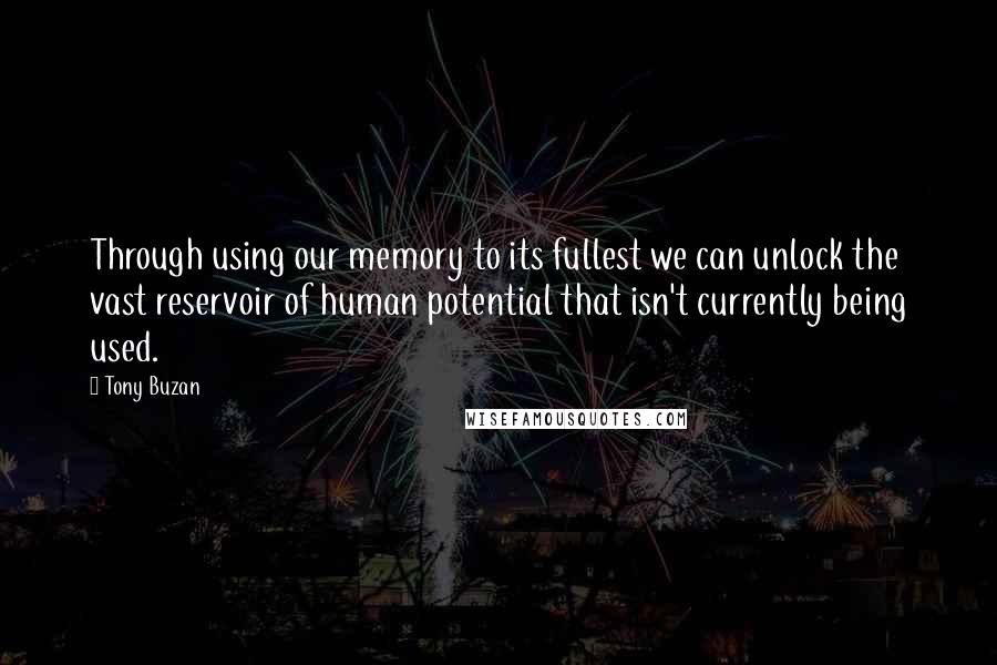 Tony Buzan Quotes: Through using our memory to its fullest we can unlock the vast reservoir of human potential that isn't currently being used.