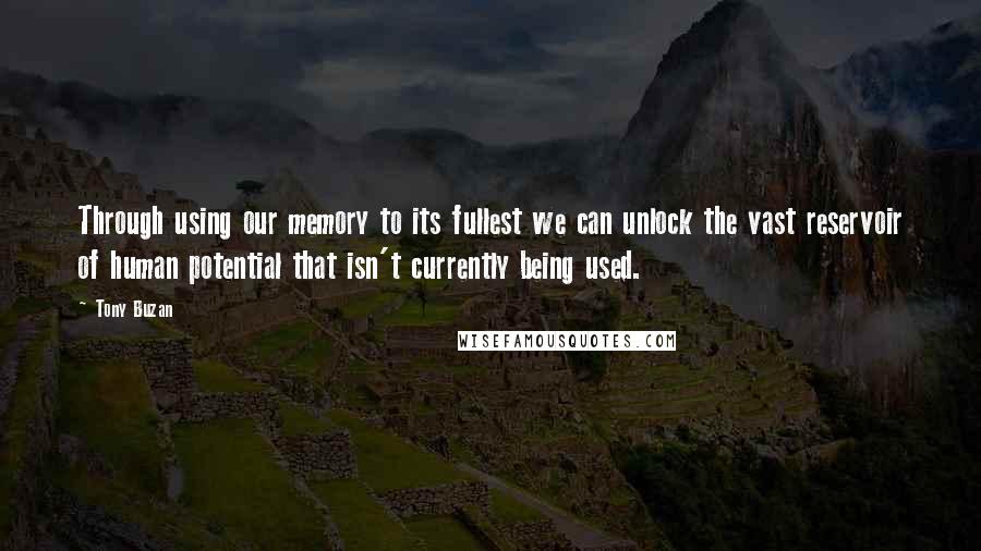 Tony Buzan Quotes: Through using our memory to its fullest we can unlock the vast reservoir of human potential that isn't currently being used.