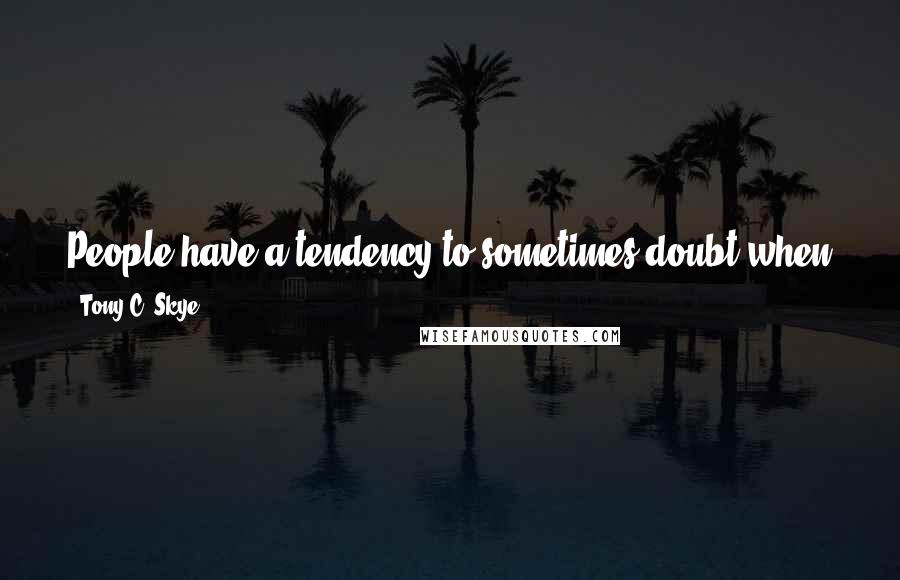 Tony C. Skye Quotes: People have a tendency to sometimes doubt when you tell them what you are going to do. But they can never deny the things you actually do.