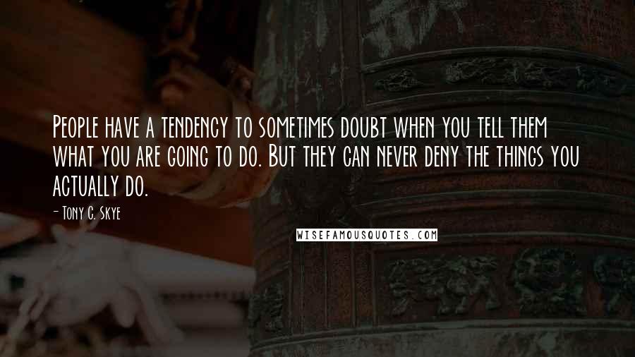 Tony C. Skye Quotes: People have a tendency to sometimes doubt when you tell them what you are going to do. But they can never deny the things you actually do.