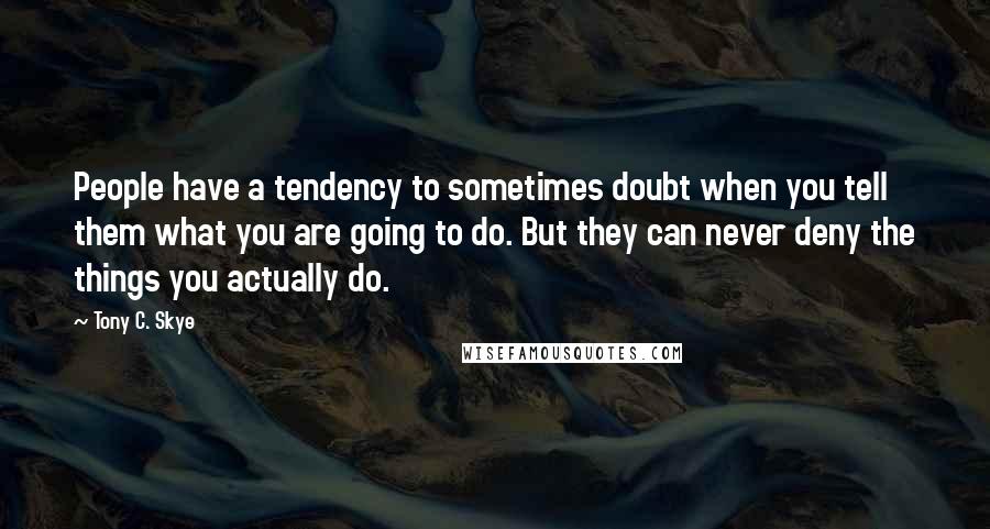 Tony C. Skye Quotes: People have a tendency to sometimes doubt when you tell them what you are going to do. But they can never deny the things you actually do.