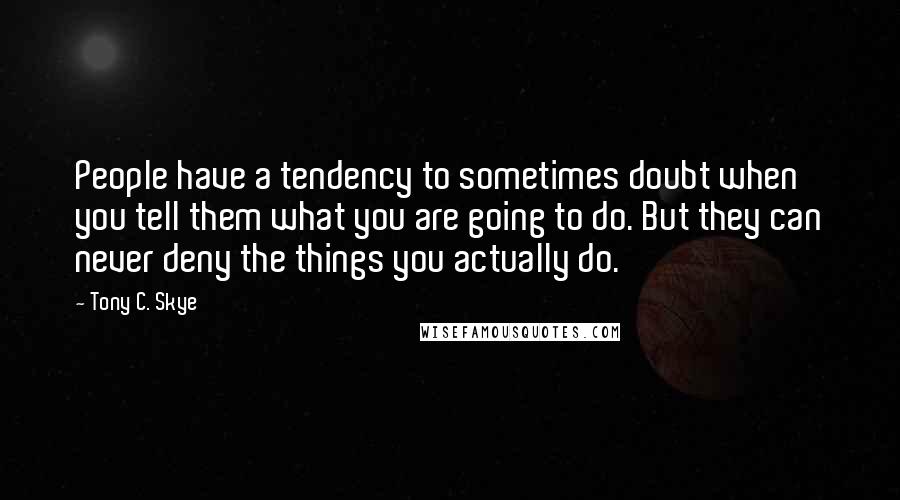 Tony C. Skye Quotes: People have a tendency to sometimes doubt when you tell them what you are going to do. But they can never deny the things you actually do.