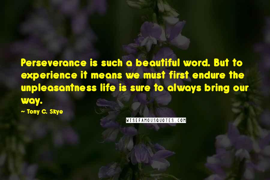 Tony C. Skye Quotes: Perseverance is such a beautiful word. But to experience it means we must first endure the unpleasantness life is sure to always bring our way.