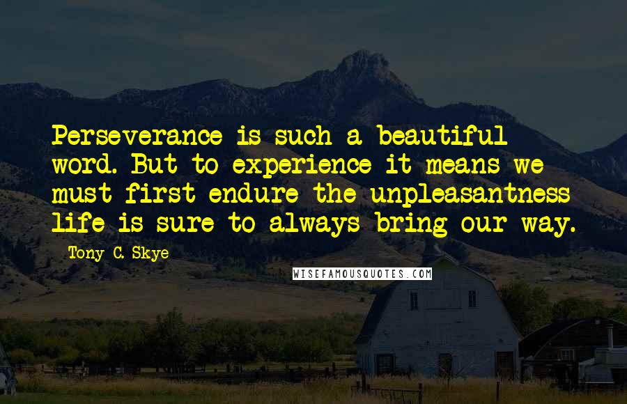 Tony C. Skye Quotes: Perseverance is such a beautiful word. But to experience it means we must first endure the unpleasantness life is sure to always bring our way.