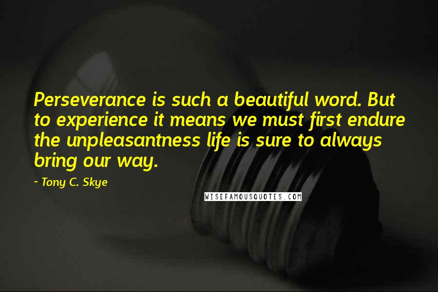 Tony C. Skye Quotes: Perseverance is such a beautiful word. But to experience it means we must first endure the unpleasantness life is sure to always bring our way.