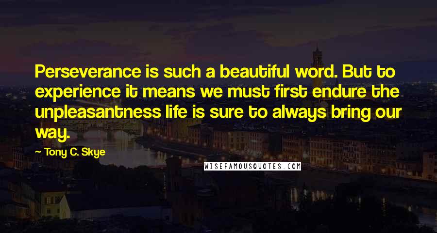 Tony C. Skye Quotes: Perseverance is such a beautiful word. But to experience it means we must first endure the unpleasantness life is sure to always bring our way.