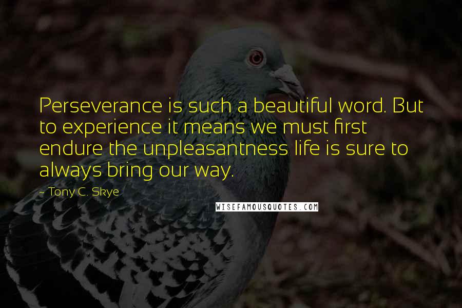 Tony C. Skye Quotes: Perseverance is such a beautiful word. But to experience it means we must first endure the unpleasantness life is sure to always bring our way.
