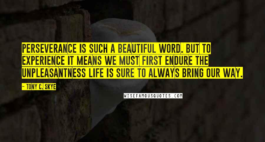 Tony C. Skye Quotes: Perseverance is such a beautiful word. But to experience it means we must first endure the unpleasantness life is sure to always bring our way.