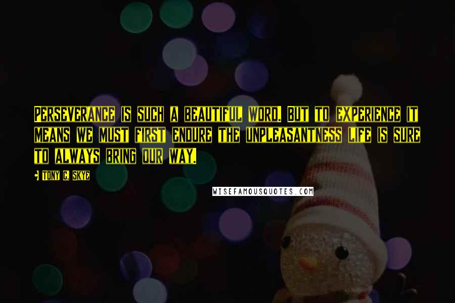 Tony C. Skye Quotes: Perseverance is such a beautiful word. But to experience it means we must first endure the unpleasantness life is sure to always bring our way.