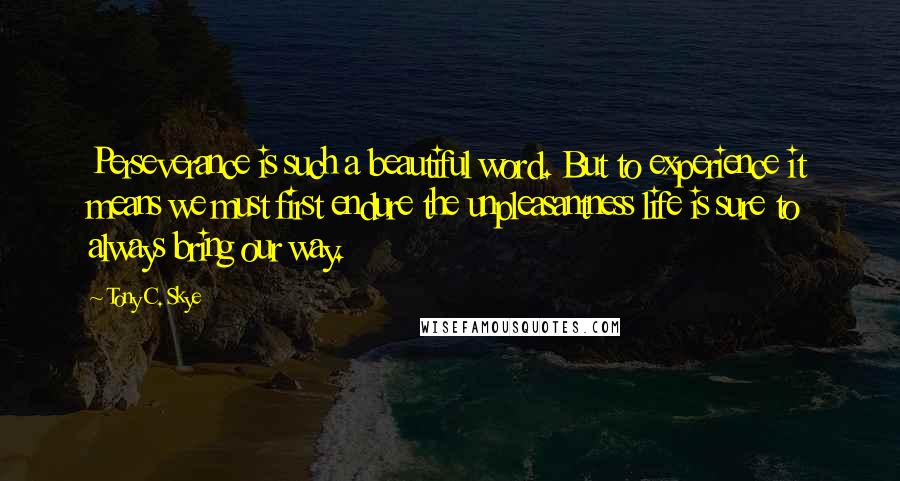 Tony C. Skye Quotes: Perseverance is such a beautiful word. But to experience it means we must first endure the unpleasantness life is sure to always bring our way.