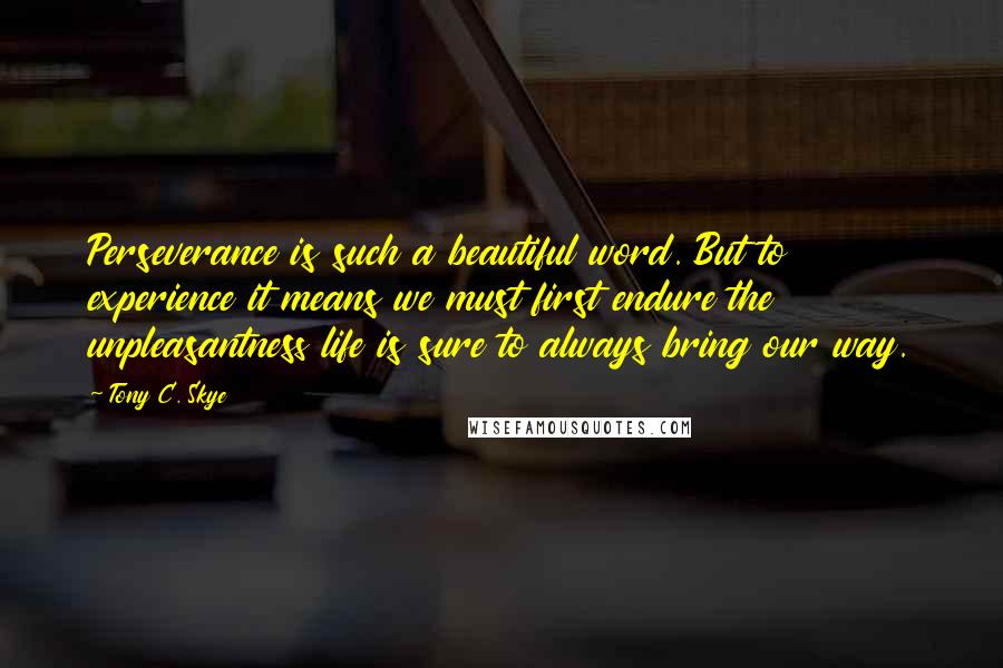 Tony C. Skye Quotes: Perseverance is such a beautiful word. But to experience it means we must first endure the unpleasantness life is sure to always bring our way.