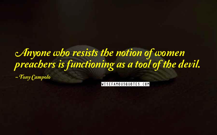 Tony Campolo Quotes: Anyone who resists the notion of women preachers is functioning as a tool of the devil.