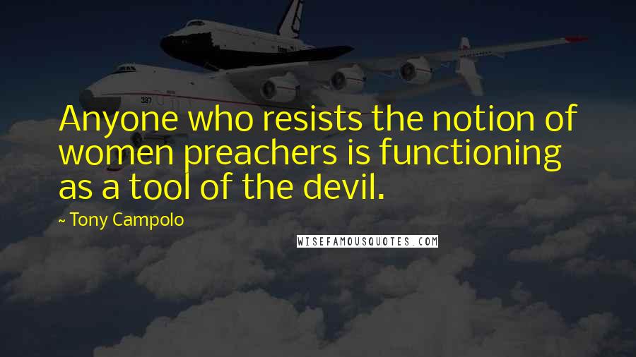 Tony Campolo Quotes: Anyone who resists the notion of women preachers is functioning as a tool of the devil.