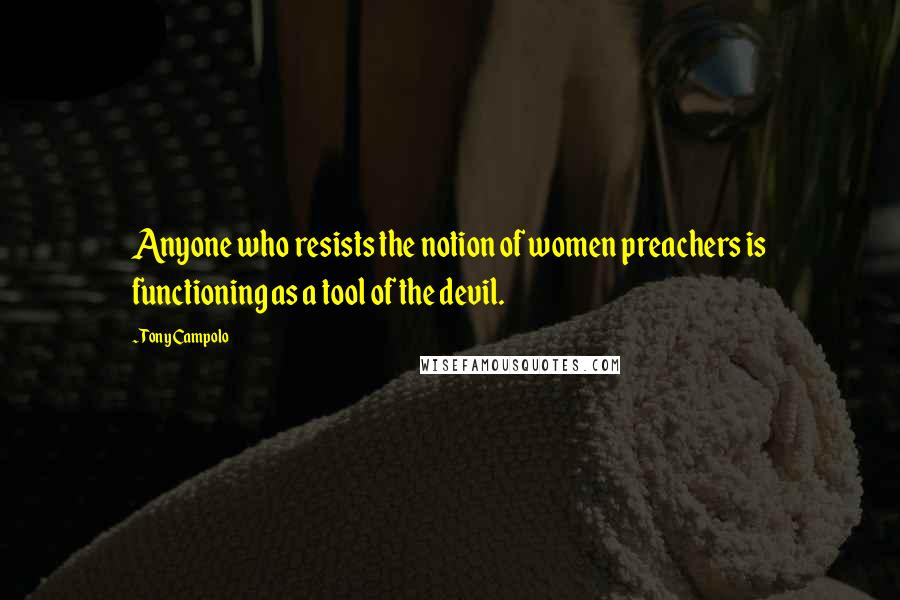 Tony Campolo Quotes: Anyone who resists the notion of women preachers is functioning as a tool of the devil.