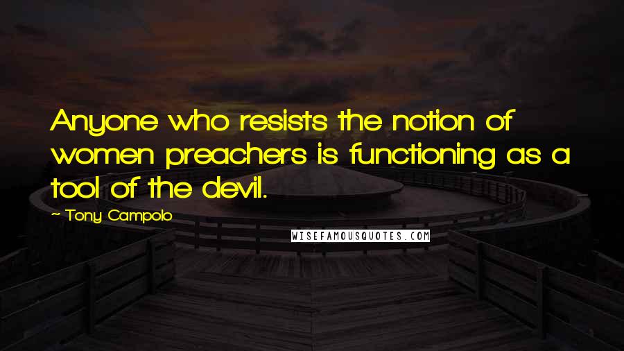 Tony Campolo Quotes: Anyone who resists the notion of women preachers is functioning as a tool of the devil.