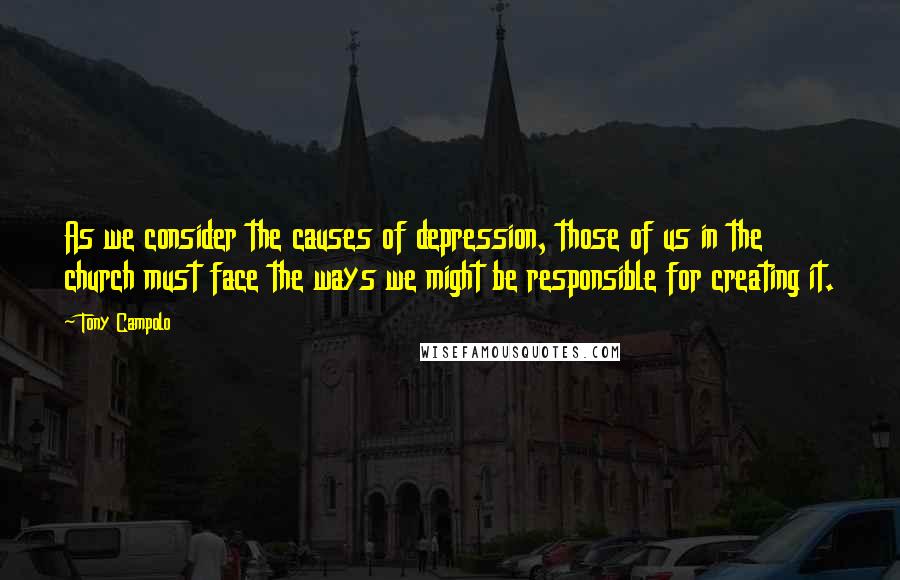 Tony Campolo Quotes: As we consider the causes of depression, those of us in the church must face the ways we might be responsible for creating it.