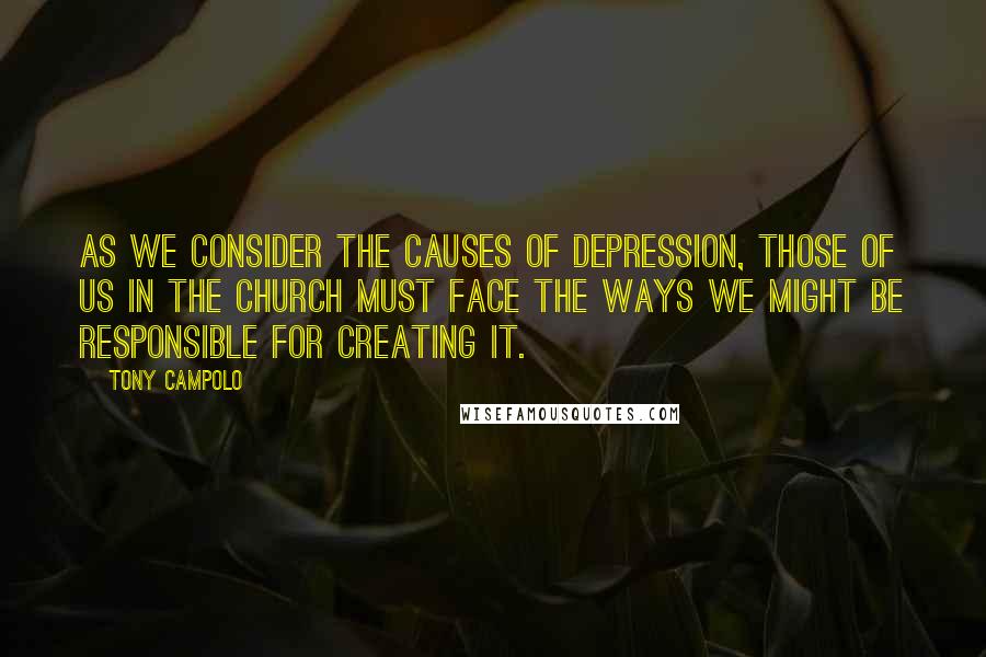 Tony Campolo Quotes: As we consider the causes of depression, those of us in the church must face the ways we might be responsible for creating it.