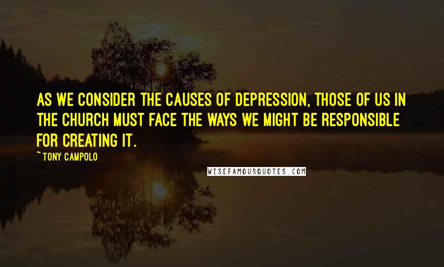 Tony Campolo Quotes: As we consider the causes of depression, those of us in the church must face the ways we might be responsible for creating it.