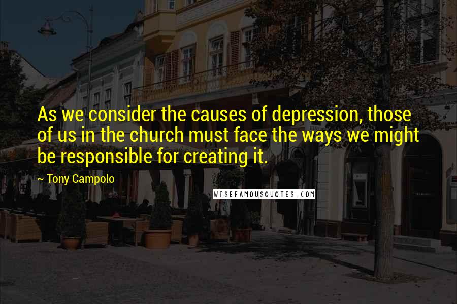 Tony Campolo Quotes: As we consider the causes of depression, those of us in the church must face the ways we might be responsible for creating it.