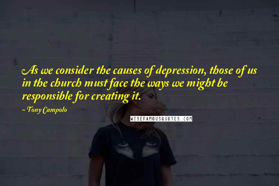 Tony Campolo Quotes: As we consider the causes of depression, those of us in the church must face the ways we might be responsible for creating it.