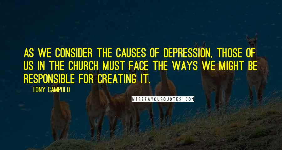 Tony Campolo Quotes: As we consider the causes of depression, those of us in the church must face the ways we might be responsible for creating it.