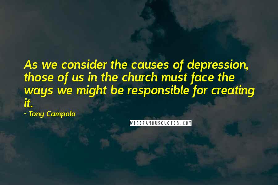 Tony Campolo Quotes: As we consider the causes of depression, those of us in the church must face the ways we might be responsible for creating it.