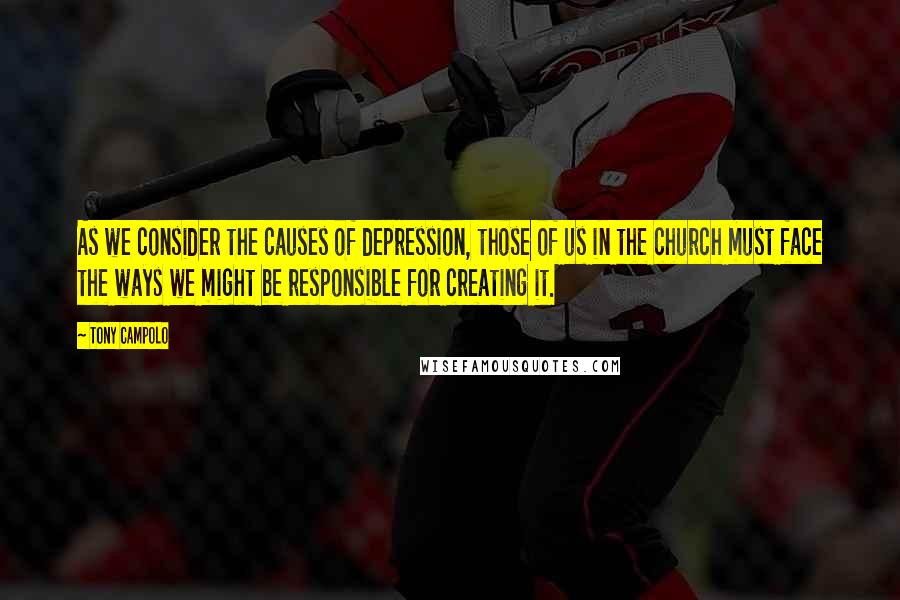 Tony Campolo Quotes: As we consider the causes of depression, those of us in the church must face the ways we might be responsible for creating it.