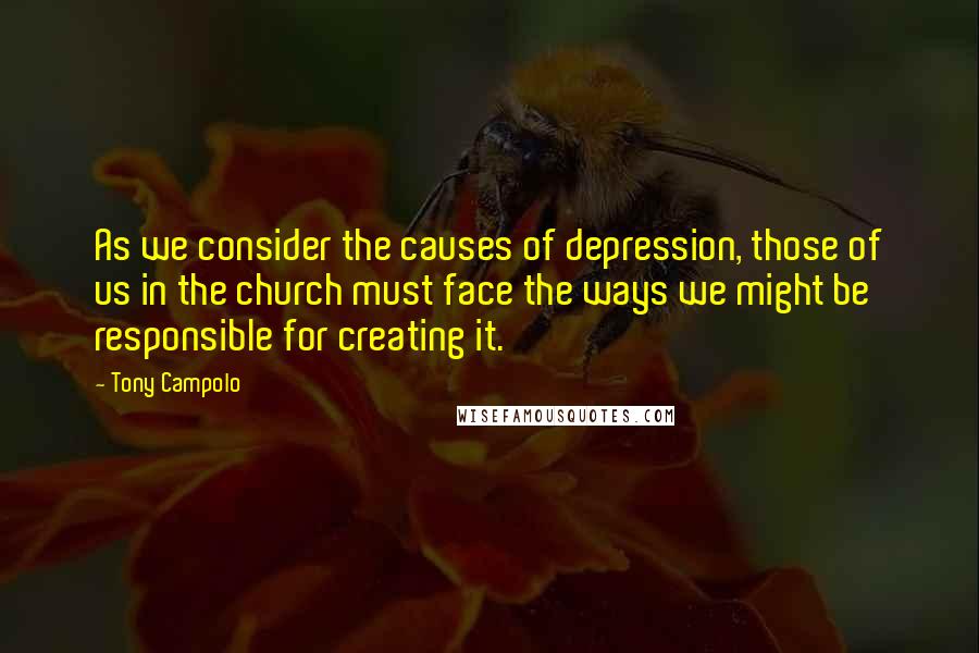 Tony Campolo Quotes: As we consider the causes of depression, those of us in the church must face the ways we might be responsible for creating it.