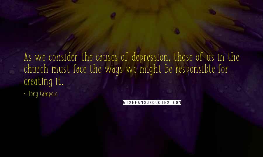 Tony Campolo Quotes: As we consider the causes of depression, those of us in the church must face the ways we might be responsible for creating it.