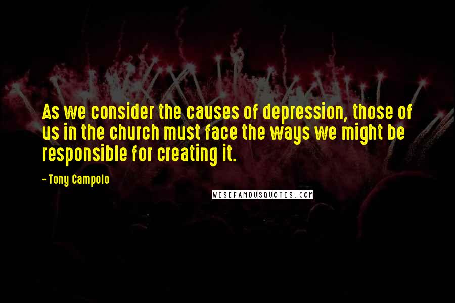 Tony Campolo Quotes: As we consider the causes of depression, those of us in the church must face the ways we might be responsible for creating it.