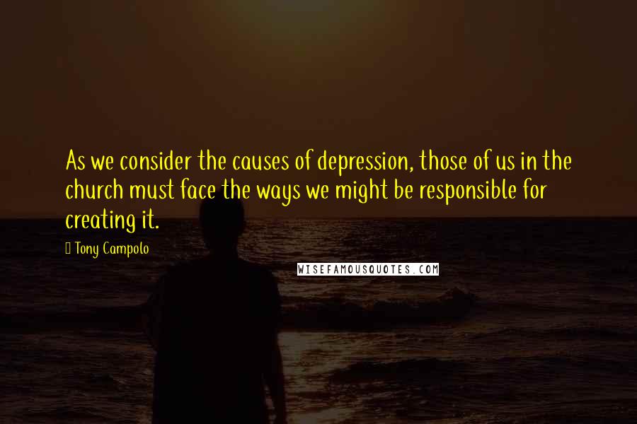Tony Campolo Quotes: As we consider the causes of depression, those of us in the church must face the ways we might be responsible for creating it.