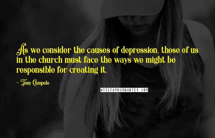 Tony Campolo Quotes: As we consider the causes of depression, those of us in the church must face the ways we might be responsible for creating it.