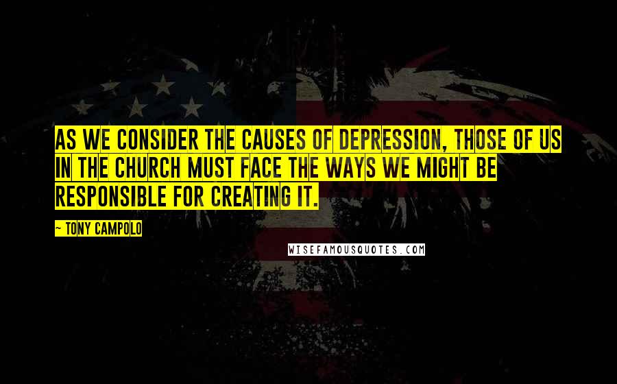 Tony Campolo Quotes: As we consider the causes of depression, those of us in the church must face the ways we might be responsible for creating it.